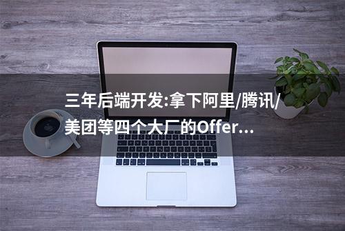 三年后端开发:拿下阿里/腾讯/美团等四个大厂的Offer后，总结如下