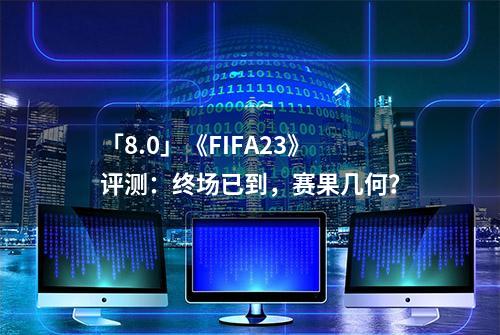 「8.0」《FIFA23》评测：终场已到，赛果几何？