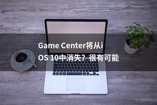 Game Center将从iOS 10中消失？很有可能