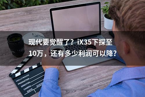 现代要觉醒了？iX35下探至10万，还有多少利润可以降？