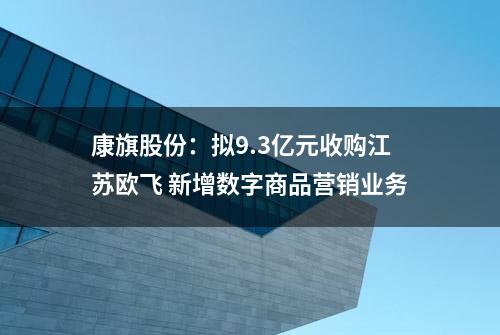 康旗股份：拟9.3亿元收购江苏欧飞 新增数字商品营销业务