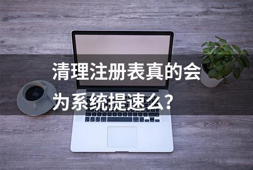 清理注册表真的会为系统提速么？