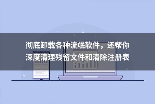 彻底卸载各种流氓软件，还帮你深度清理残留文件和清除注册表