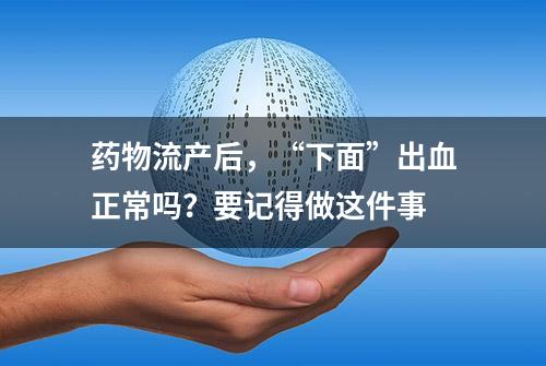 药物流产后，“下面”出血正常吗？要记得做这件事