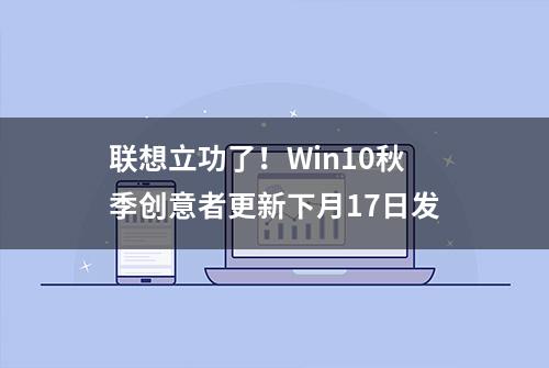 联想立功了！Win10秋季创意者更新下月17日发