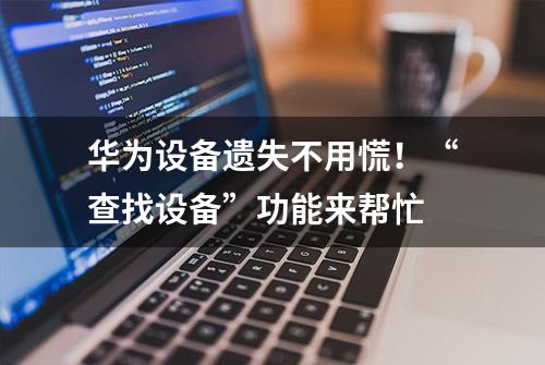 华为设备遗失不用慌！“查找设备”功能来帮忙