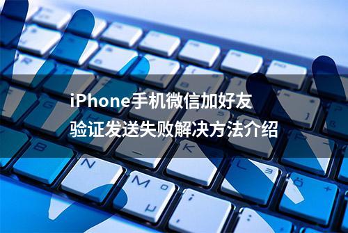 iPhone手机微信加好友验证发送失败解决方法介绍