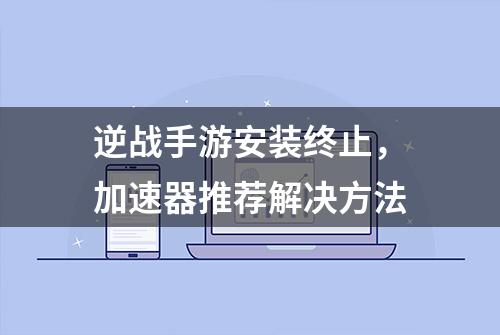 逆战手游安装终止，加速器推荐解决方法