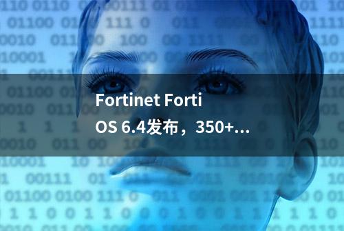 Fortinet Forti OS 6.4发布，350+功能扩展，进一步加强Security