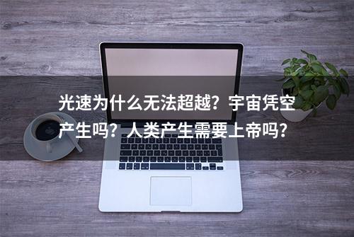 光速为什么无法超越？宇宙凭空产生吗？人类产生需要上帝吗？