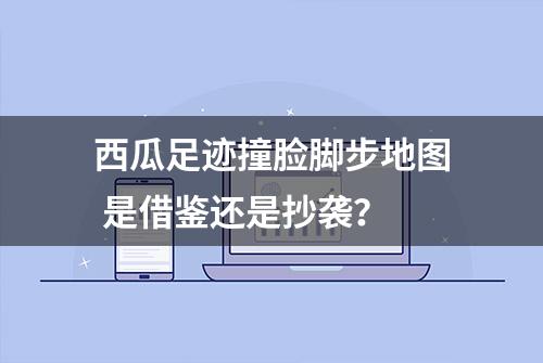 西瓜足迹撞脸脚步地图 是借鉴还是抄袭？