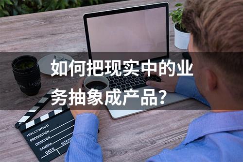 如何把现实中的业务抽象成产品？