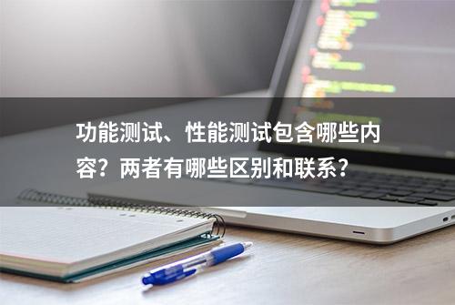 功能测试、性能测试包含哪些内容？两者有哪些区别和联系？