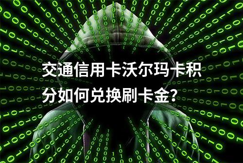 交通信用卡沃尔玛卡积分如何兑换刷卡金？