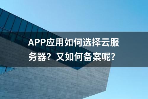 APP应用如何选择云服务器？又如何备案呢？