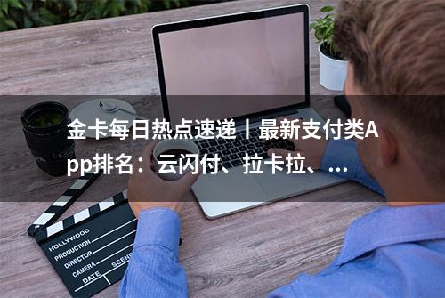 金卡每日热点速递丨最新支付类App排名：云闪付、拉卡拉、随行付、新中付等上榜