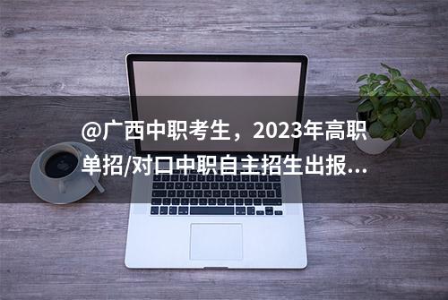 @广西中职考生，2023年高职单招/对口中职自主招生出报名时间啦！