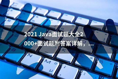 2021 Java面试题大全2000+面试题附答案详解，看完跳槽吊打面试官