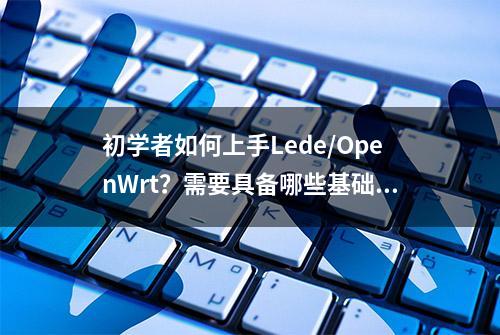 初学者如何上手Lede/OpenWrt？需要具备哪些基础知识？