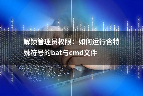 解锁管理员权限：如何运行含特殊符号的bat与cmd文件