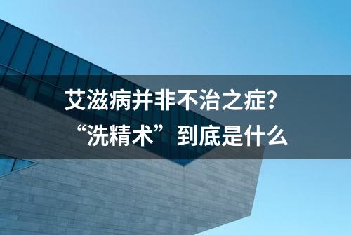 艾滋病并非不治之症？“洗精术”到底是什么