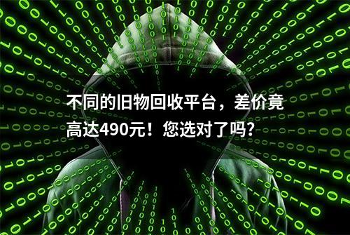 不同的旧物回收平台，差价竟高达490元！您选对了吗？