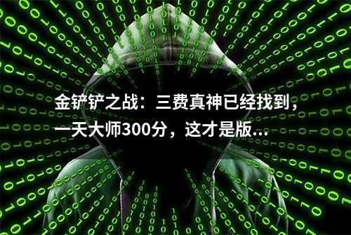 金铲铲之战：三费真神已经找到，一天大师300分，这才是版本答案