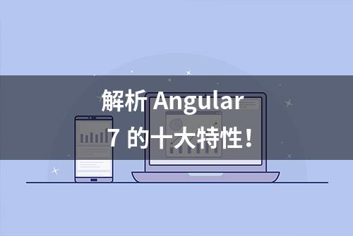 解析 Angular 7 的十大特性！