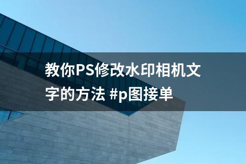 教你PS修改水印相机文字的方法 #p图接单