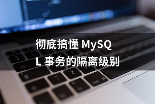 彻底搞懂 MySQL 事务的隔离级别