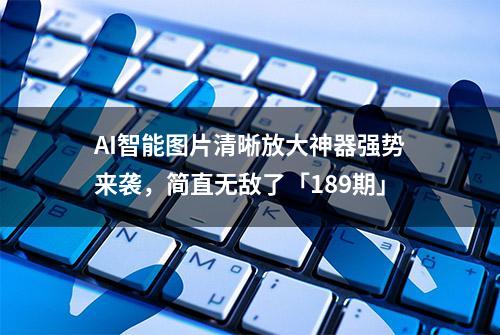 AI智能图片清晰放大神器强势来袭，简直无敌了「189期」