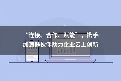 “连接、合作、赋能”，携手加速器伙伴助力企业云上创新