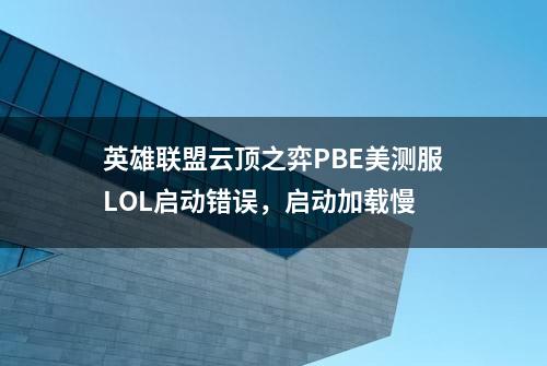 英雄联盟云顶之弈PBE美测服LOL启动错误，启动加载慢