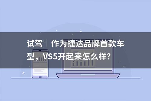 试驾｜作为捷达品牌首款车型，VS5开起来怎么样？