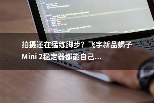 拍摄还在猛练脚步？飞宇新品蝎子Mini 2稳定器都能自己跟踪了！