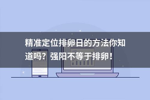 精准定位排卵日的方法你知道吗？强阳不等于排卵！