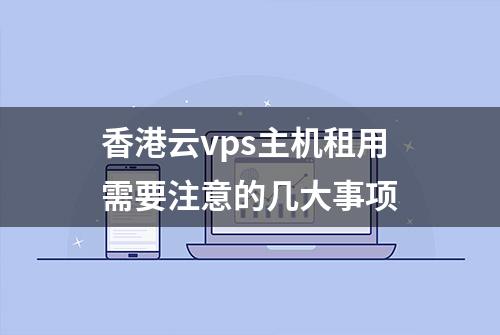 香港云vps主机租用需要注意的几大事项