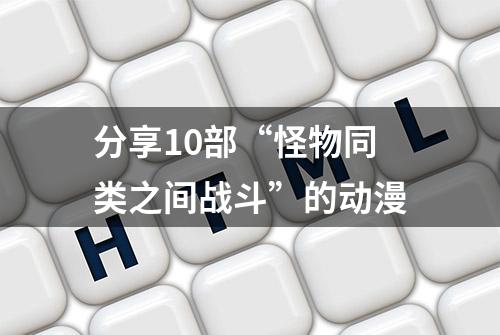 分享10部“怪物同类之间战斗”的动漫