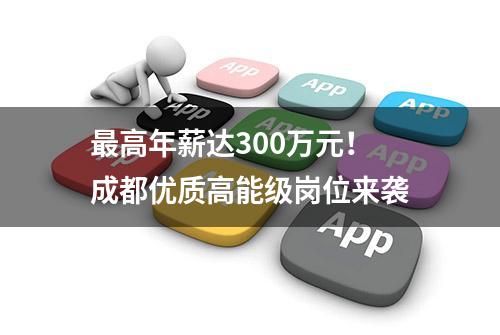 最高年薪达300万元！成都优质高能级岗位来袭