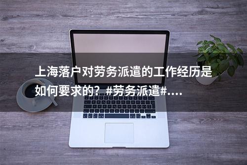 上海落户对劳务派遣的工作经历是如何要求的？#劳务派遣#...