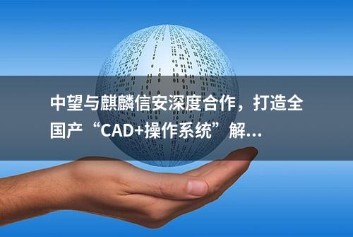 中望与麒麟信安深度合作，打造全国产“CAD+操作系统”解决方案