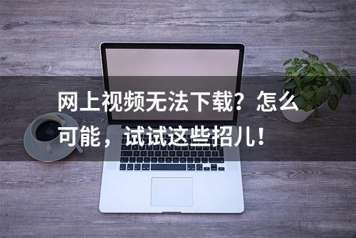 网上视频无法下载？怎么可能，试试这些招儿！