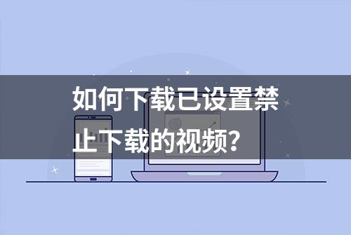 如何下载已设置禁止下载的视频？