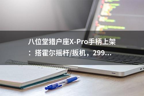 八位堂猎户座X-Pro手柄上架：搭霍尔摇杆/扳机，299元