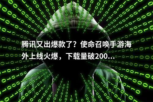 腾讯又出爆款了？使命召唤手游海外上线火爆，下载量破2000万