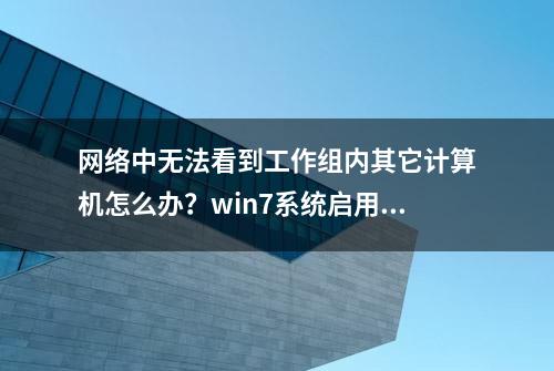 网络中无法看到工作组内其它计算机怎么办？win7系统启用网络发现