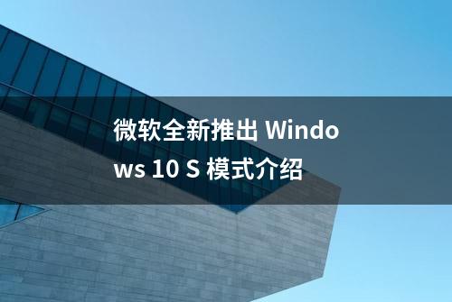 微软全新推出 Windows 10 S 模式介绍