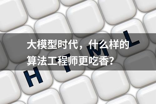 大模型时代，什么样的算法工程师更吃香？