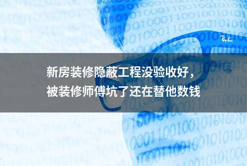 新房装修隐蔽工程没验收好，被装修师傅坑了还在替他数钱