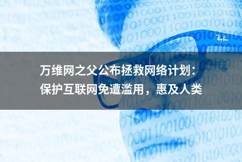 万维网之父公布拯救网络计划：保护互联网免遭滥用，惠及人类